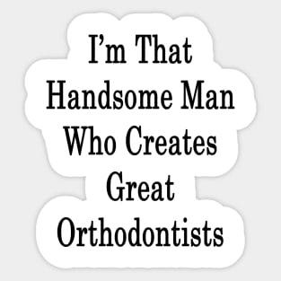 I'm That Handsome Man Who Creates Great Orthodontists Sticker